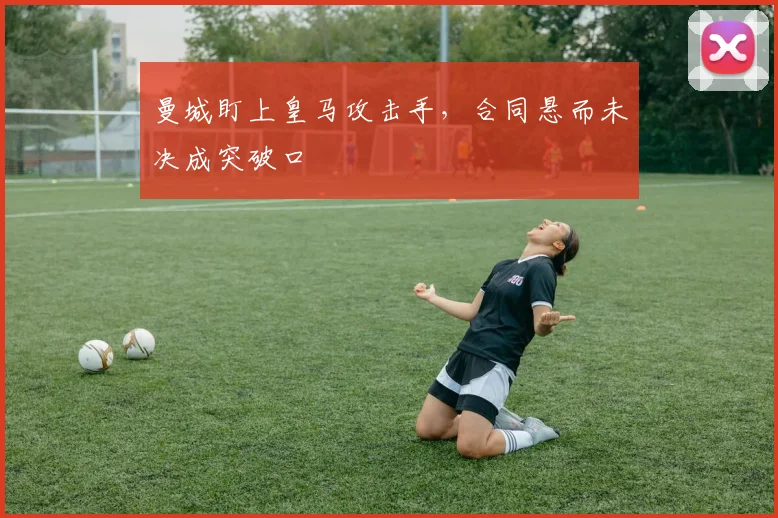 曼城盯上皇马攻击手，合同悬而未决成突破口