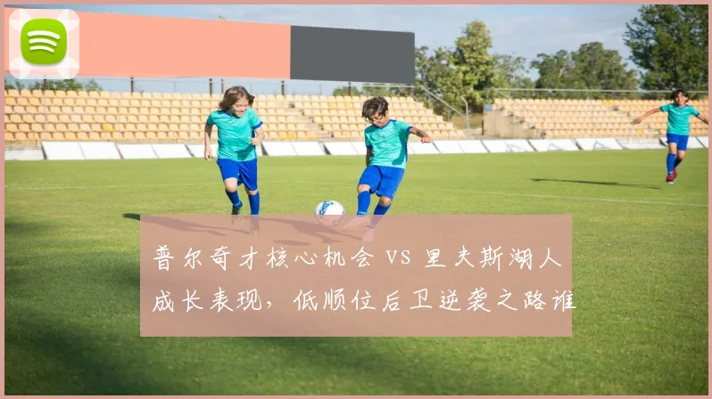 普尔奇才核心机会 vs 里夫斯湖人成长表现，低顺位后卫逆袭之路谁更亮眼？