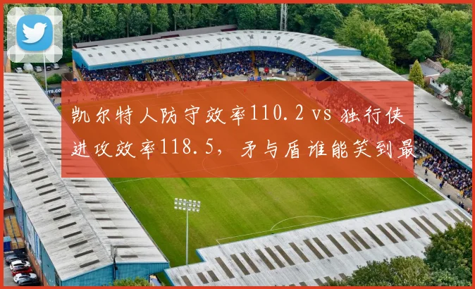 凯尔特人防守效率110.2 vs 独行侠进攻效率118.5，矛与盾谁能笑到最后