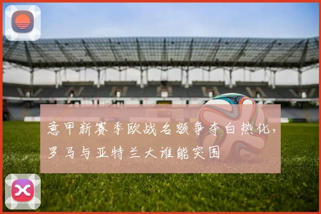 意甲新赛季欧战名额争夺白热化，罗马与亚特兰大谁能突围