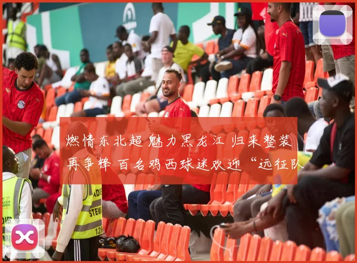 燃情东北超 魅力黑龙江 归来整装再争锋 百名鸡西球迷欢迎“远征队”回家
