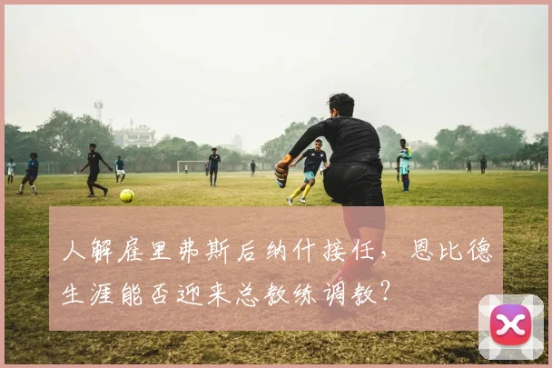 人解雇里弗斯后纳什接任，恩比德生涯能否迎来总教练调教？