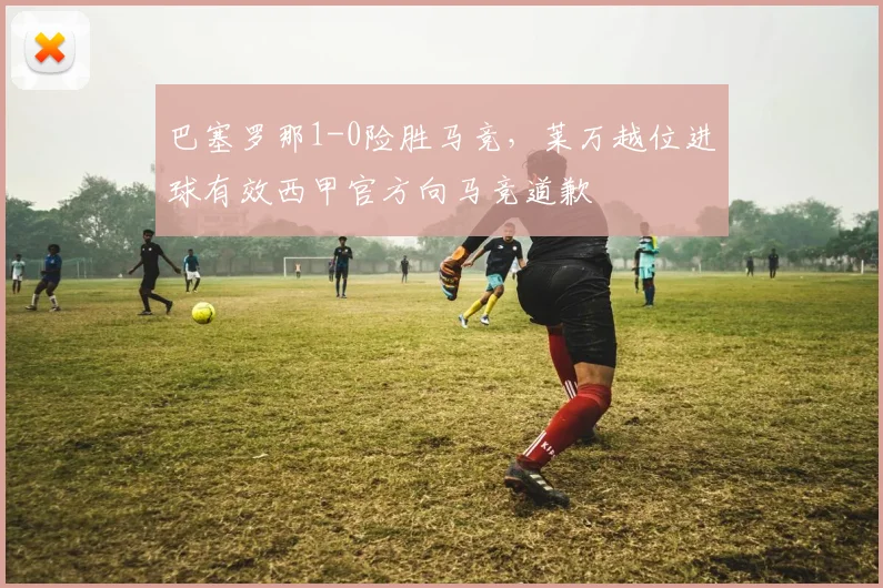 巴塞罗那1-0险胜马竞，莱万越位进球有效西甲官方向马竞道歉