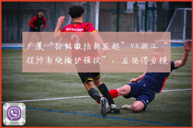 广厦“孙铭徽挡拆发起”vs浙江“程帅澎绕掩护强投”，后场得分模式解析