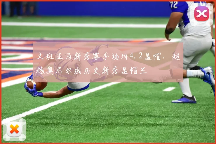 文班亚马新秀赛季场均4.2盖帽，超越奥尼尔成历史新秀盖帽王